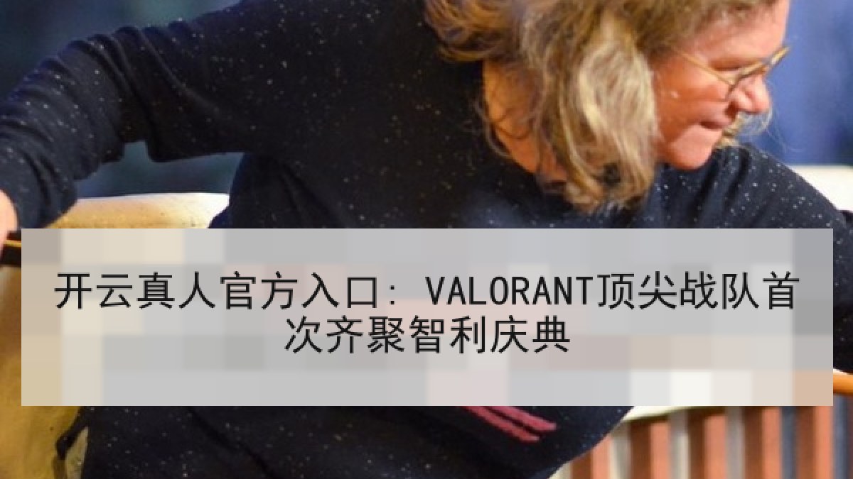 开云真人官方入口: VALORANT顶尖战队首次齐聚智利庆典