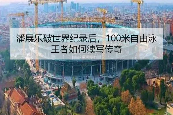 潘展乐破世界纪录后，100米自由泳王者如何续写传奇