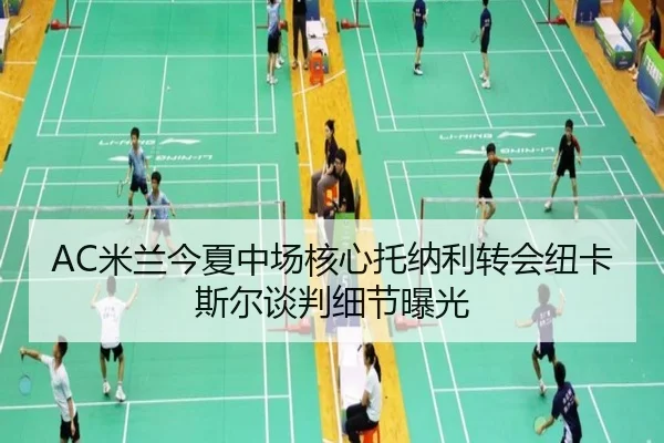 AC米兰今夏中场核心托纳利转会纽卡斯尔谈判细节曝光