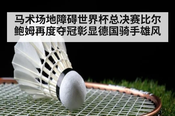 马术场地障碍世界杯总决赛比尔鲍姆再度夺冠彰显德国骑手雄风