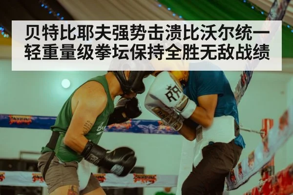 贝特比耶夫强势击溃比沃尔统一轻重量级拳坛保持全胜无敌战绩