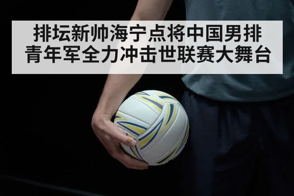 排坛新帅海宁点将中国男排 青年军全力冲击世联赛大舞台
