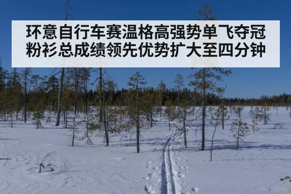 环意自行车赛温格高强势单飞夺冠粉衫总成绩领先优势扩大至四分钟