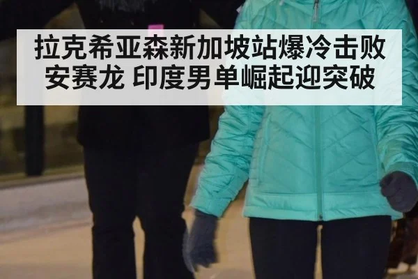 拉克希亚森新加坡站爆冷击败安赛龙 印度男单崛起迎突破